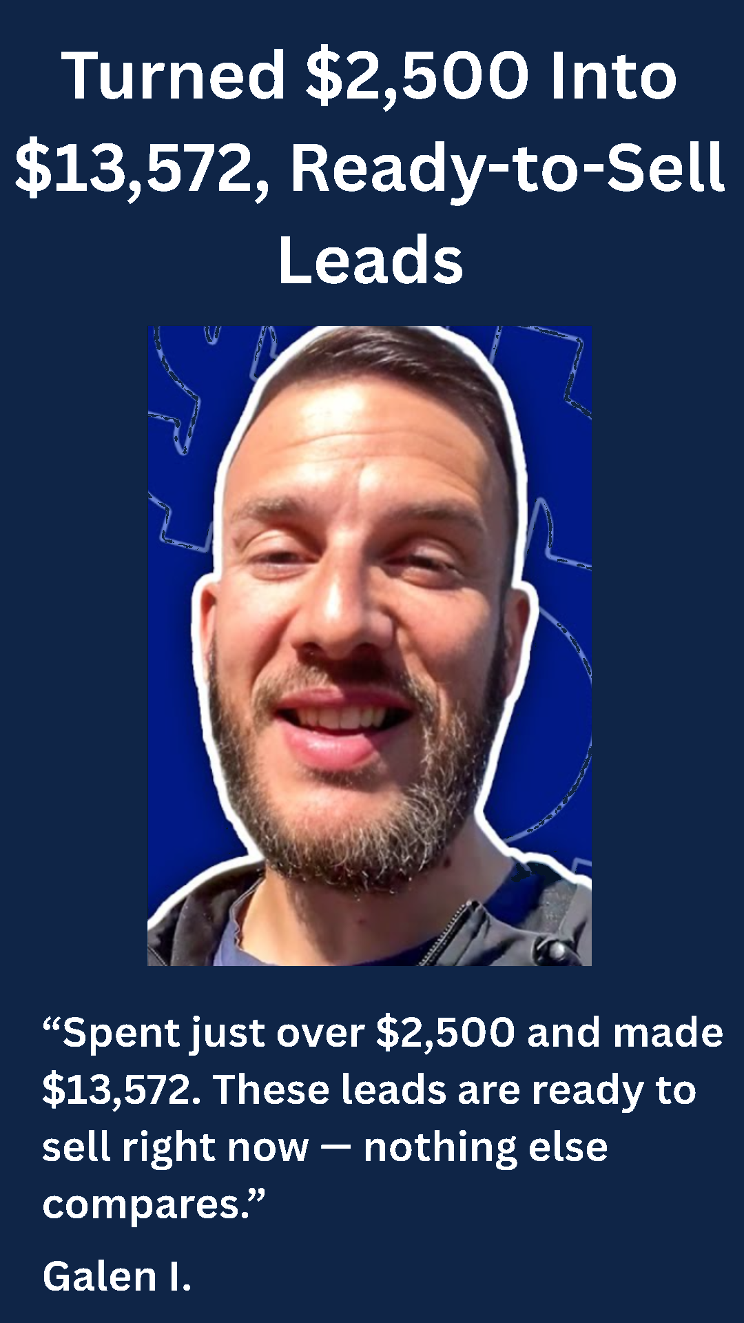 Galen I. — Turned $2,500 into $13,572 in ready-to-sell leads. Nothing else compares.